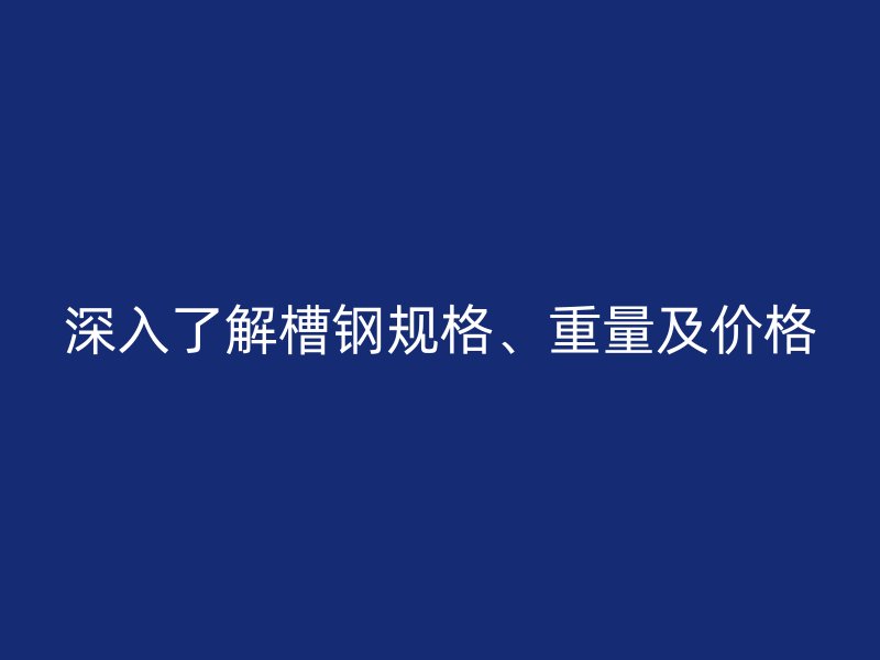深入了解槽鋼規格、重量及價格