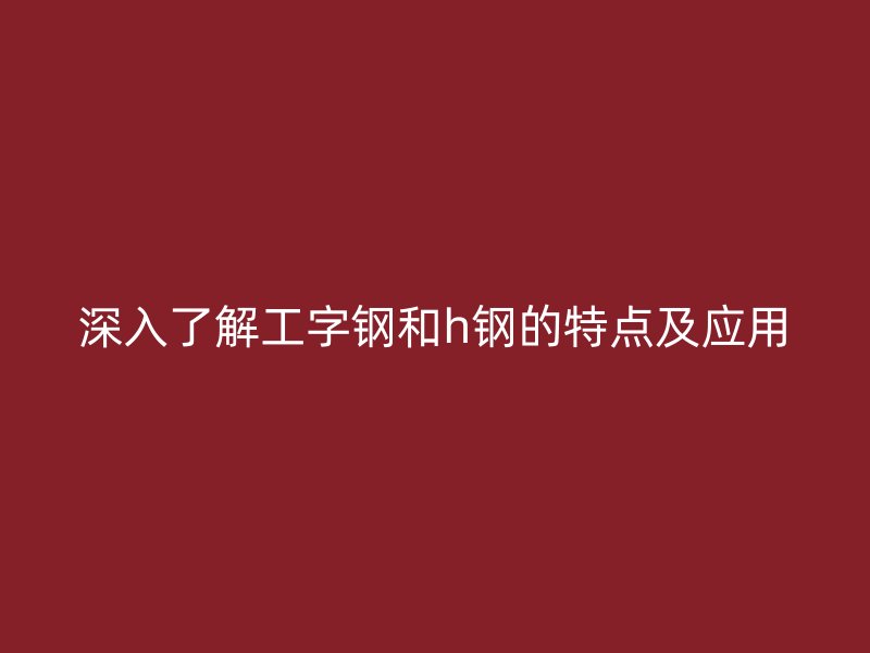 深入了解工字鋼和h鋼的特點及應用