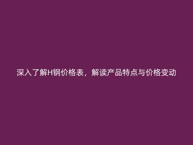 深入了解H鋼價格表，解讀產品特點與價格變動