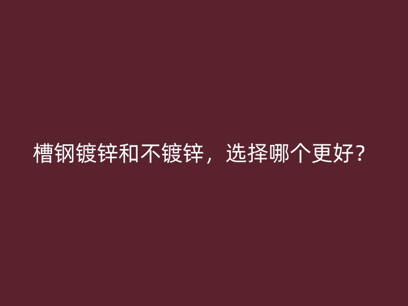 槽鋼鍍鋅和不鍍鋅，選擇哪個(gè)更好？