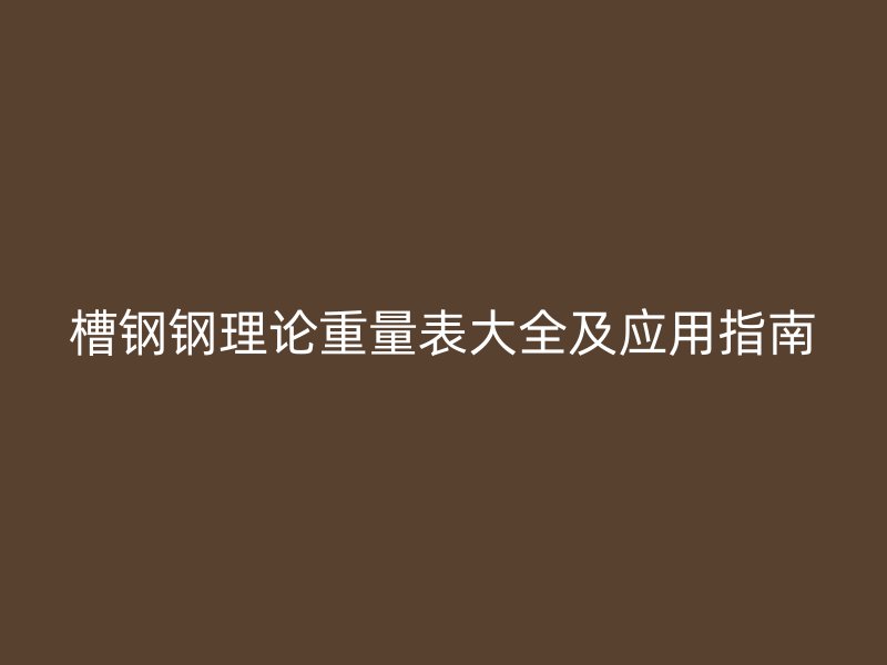 槽鋼鋼理論重量表大全及應用指南