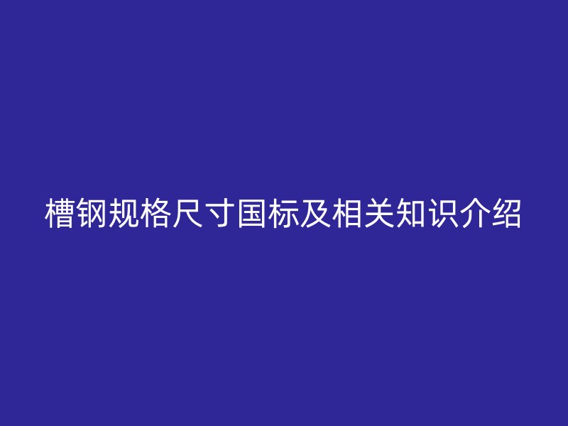 槽鋼規(guī)格尺寸國標(biāo)及相關(guān)知識介紹