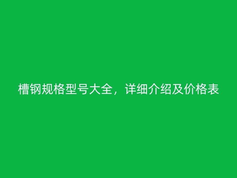 槽鋼規(guī)格型號(hào)大全，詳細(xì)介紹及價(jià)格表