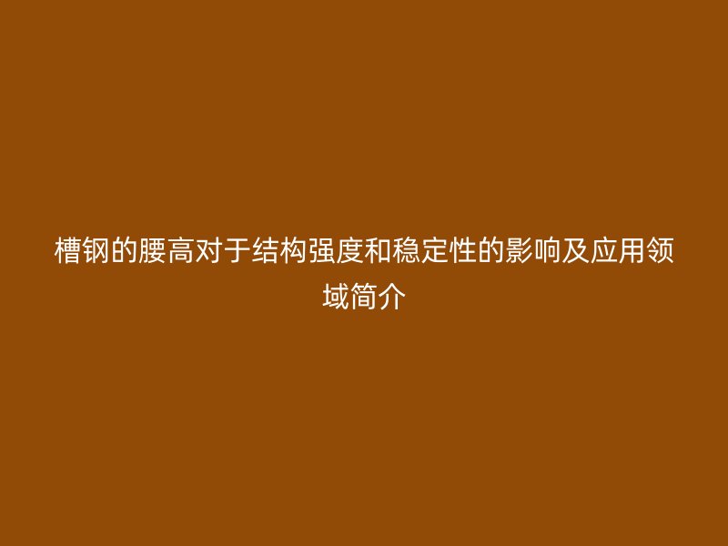 槽鋼的腰高對于結構強度和穩定性的影響及應用領域簡介