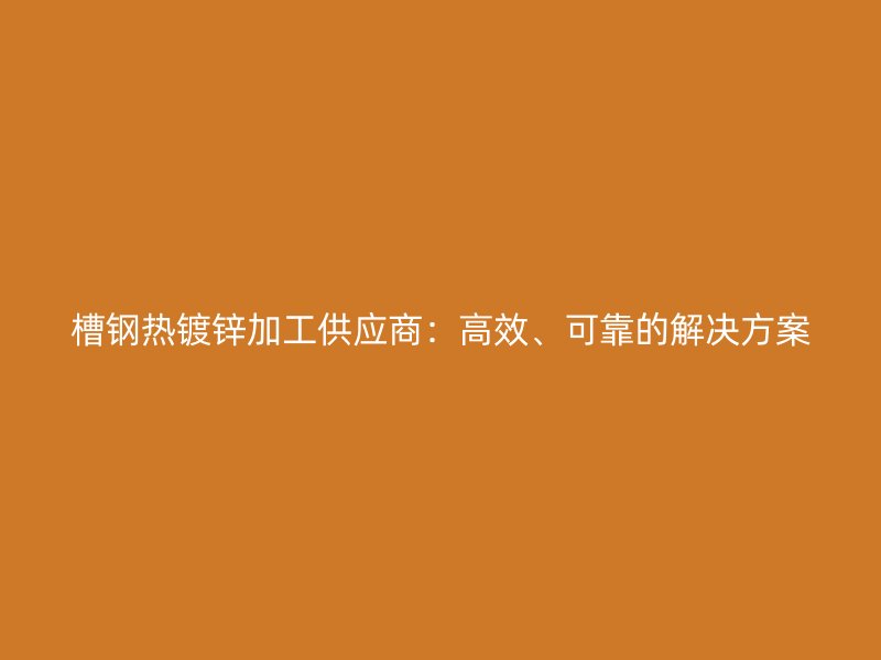槽鋼熱鍍鋅加工供應商：高效、可靠的解決方案
