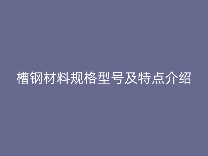 槽鋼材料規格型號及特點介紹