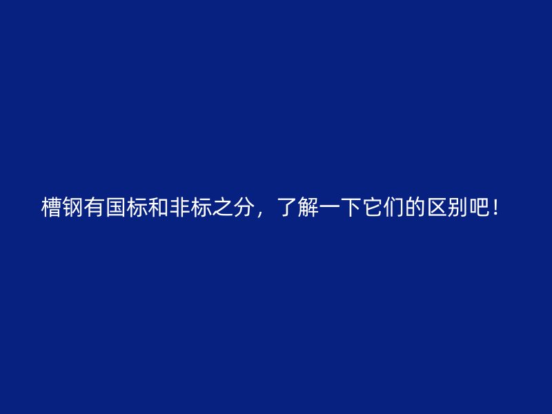 槽鋼有國標(biāo)和非標(biāo)之分，了解一下它們的區(qū)別吧！