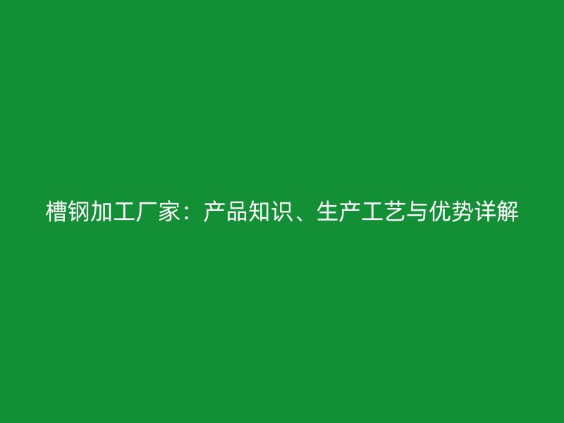 槽鋼加工廠家：產品知識、生產工藝與優勢詳解