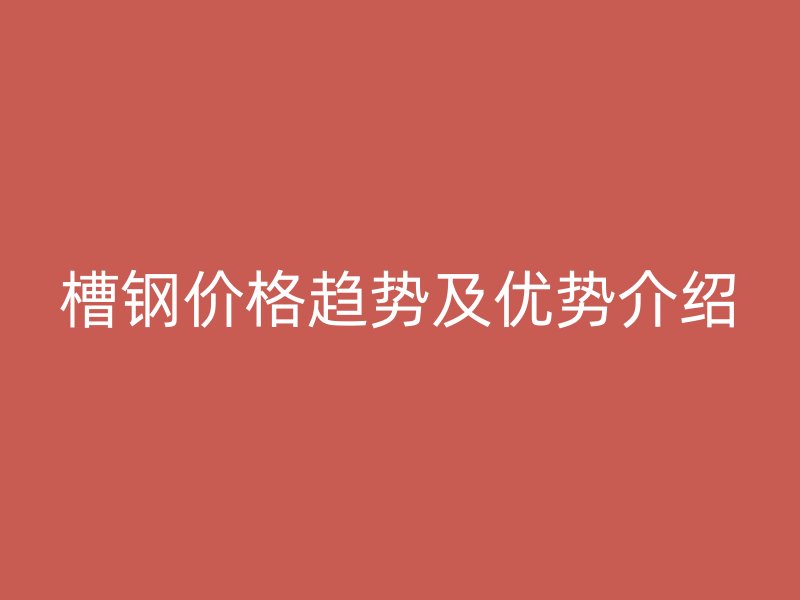 槽鋼價格趨勢及優勢介紹