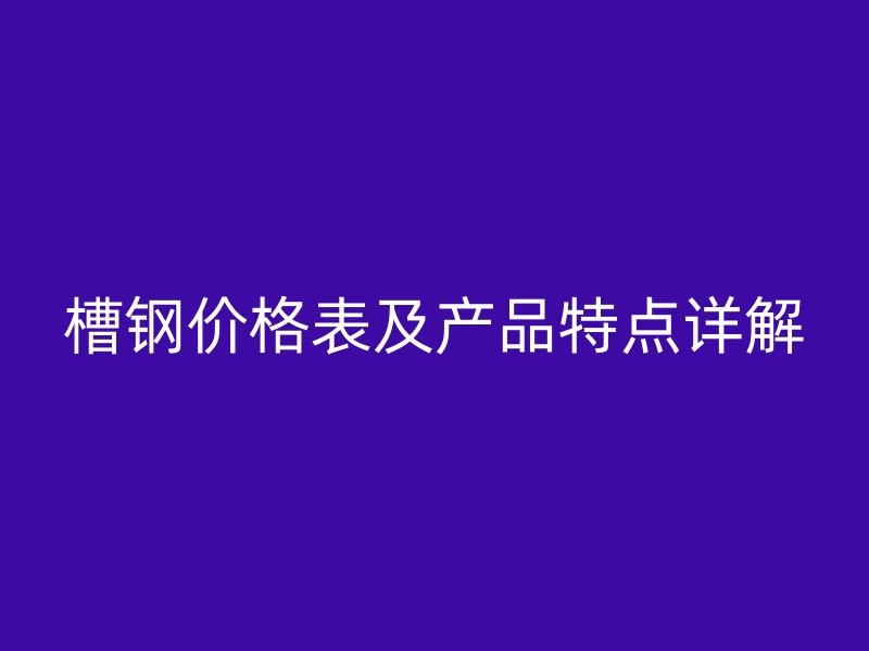 槽鋼價格表及產品特點詳解