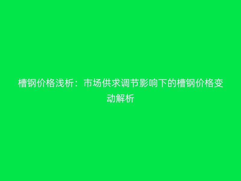 槽鋼價(jià)格淺析：市場供求調(diào)節(jié)影響下的槽鋼價(jià)格變動解析