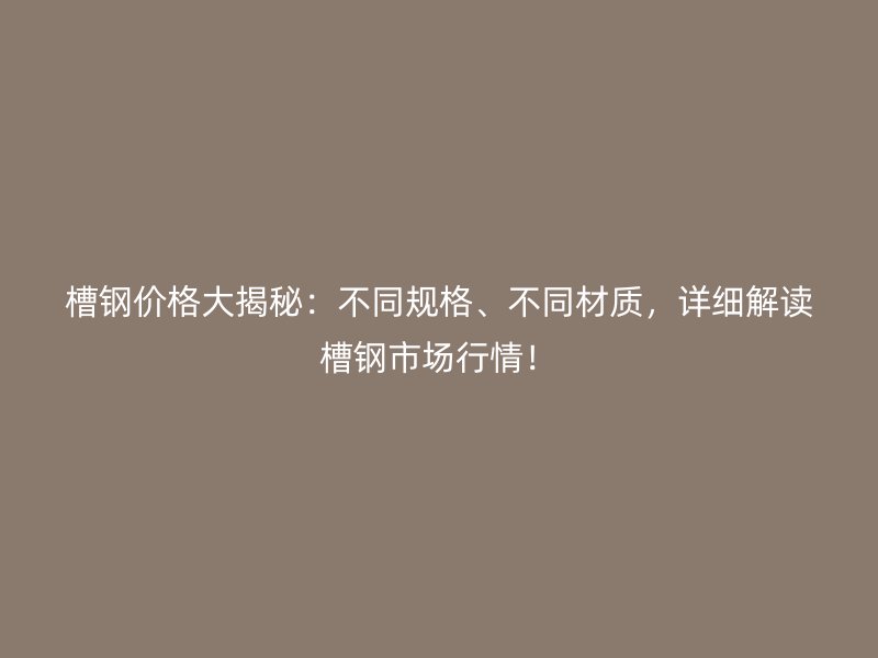 槽鋼價格大揭秘：不同規格、不同材質，詳細解讀槽鋼市場行情！