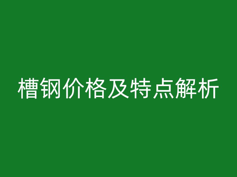 槽鋼價(jià)格及特點(diǎn)解析