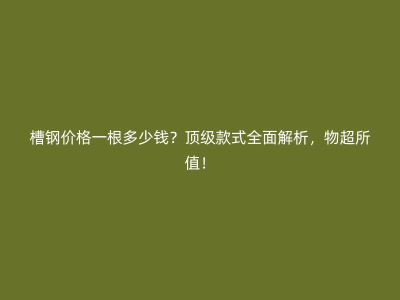 槽鋼價(jià)格一根多少錢？頂級款式全面解析，物超所值！