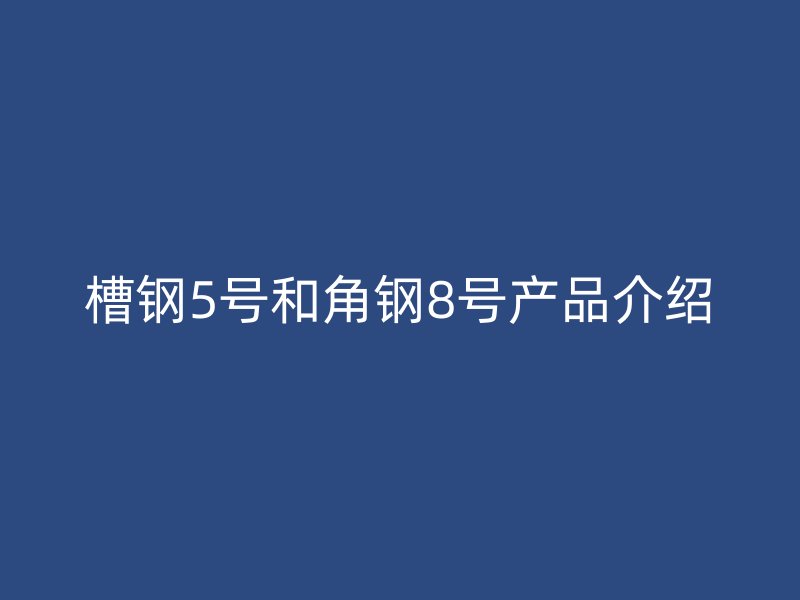 槽鋼5號和角鋼8號產(chǎn)品介紹