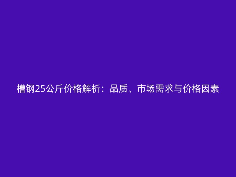 槽鋼25公斤價格解析：品質、市場需求與價格因素
