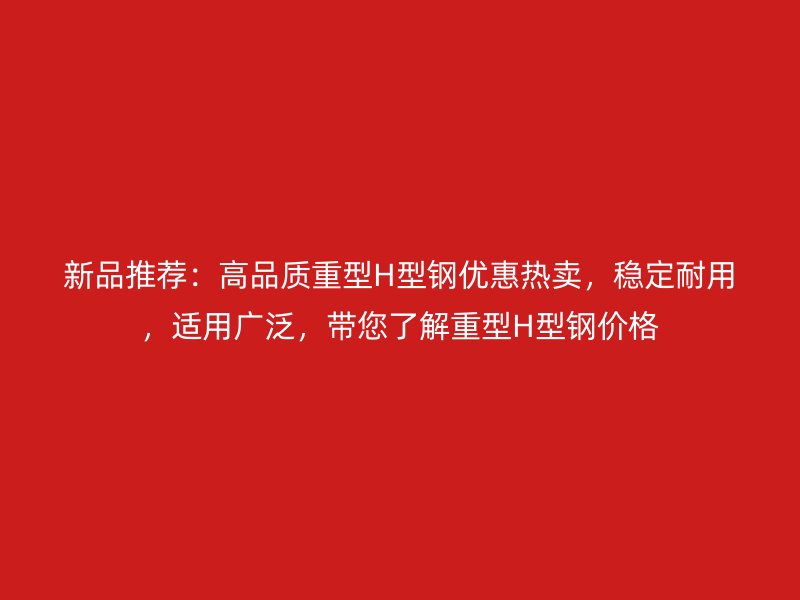 新品推薦：高品質重型H型鋼優惠熱賣，穩定耐用，適用廣泛，帶您了解重型H型鋼價格
