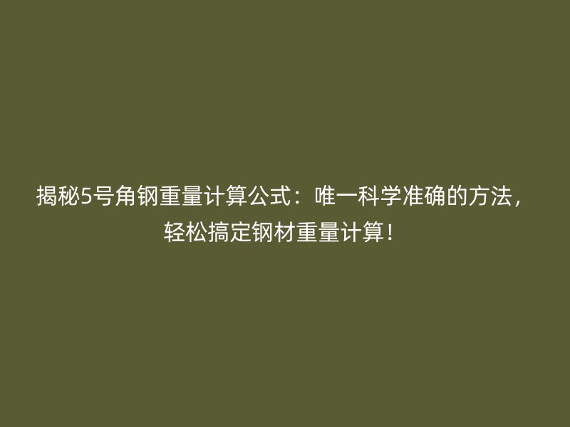 揭秘5號角鋼重量計算公式：唯一科學準確的方法，輕松搞定鋼材重量計算！