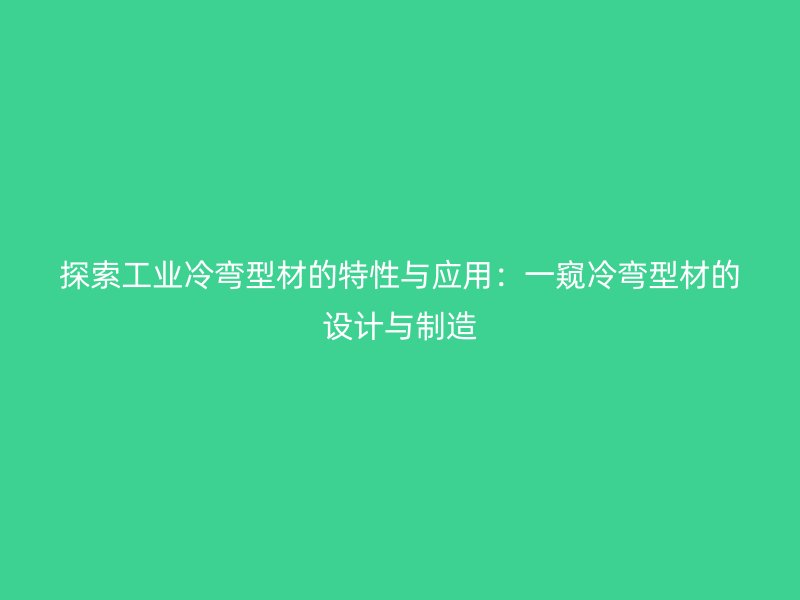 探索工業冷彎型材的特性與應用：一窺冷彎型材的設計與制造