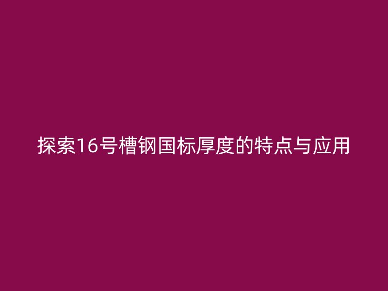探索16號槽鋼國標厚度的特點與應用