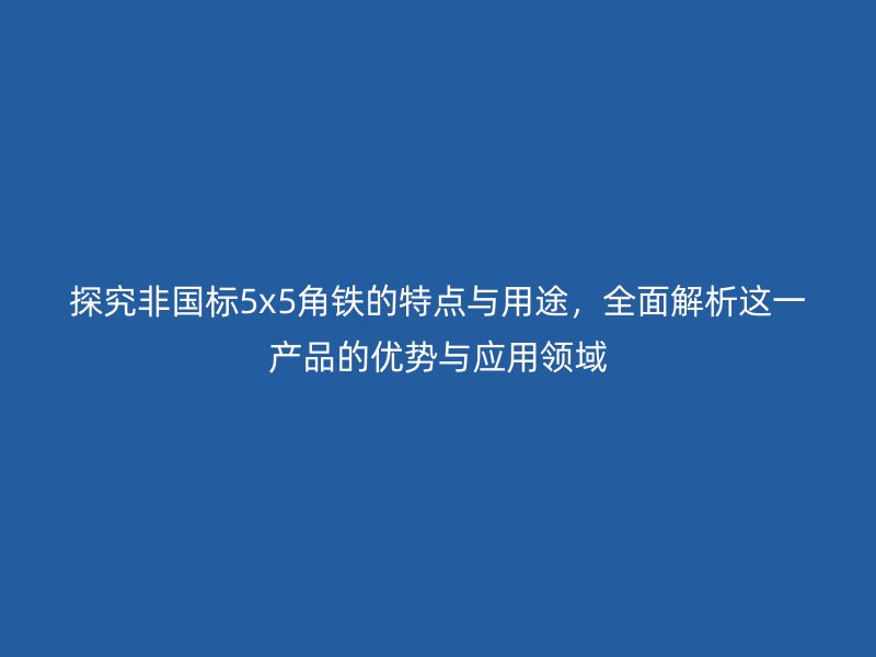 探究非國(guó)標(biāo)5x5角鐵的特點(diǎn)與用途，全面解析這一產(chǎn)品的優(yōu)勢(shì)與應(yīng)用領(lǐng)域