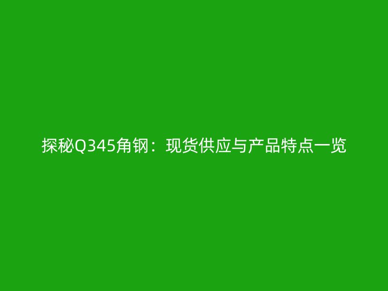 探秘Q345角鋼:現(xiàn)貨供應(yīng)與產(chǎn)品特點(diǎn)一覽