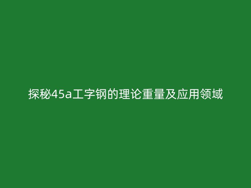 探秘45a工字鋼的理論重量及應用領域
