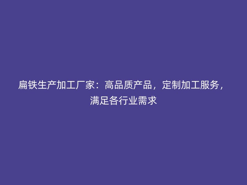 扁鐵生產加工廠家：高品質產品，定制加工服務，滿足各行業需求