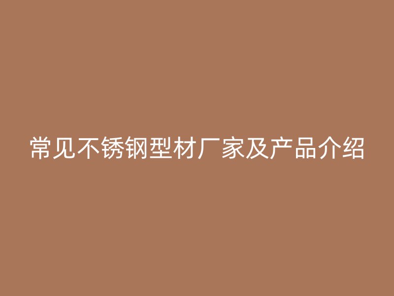 常見不銹鋼型材廠家及產品介紹