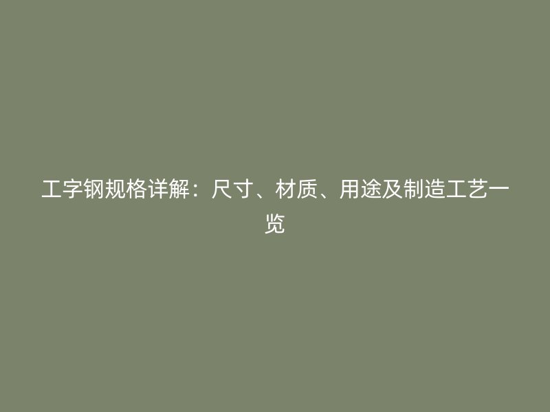工字鋼規格詳解：尺寸、材質、用途及制造工藝一覽