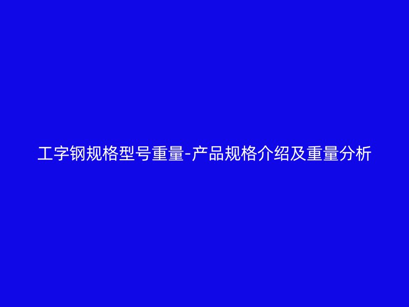 工字鋼規格型號重量-產品規格介紹及重量分析