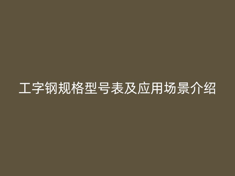 工字鋼規格型號表及應用場景介紹