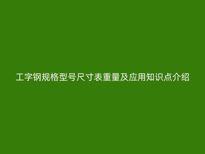 工字鋼規格型號尺寸表重量及應用知識點介紹