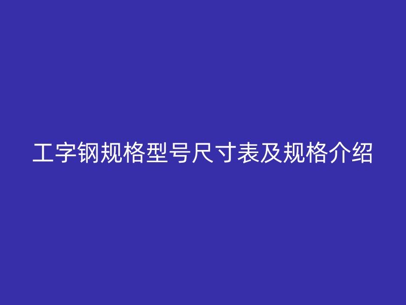工字鋼規格型號尺寸表及規格介紹