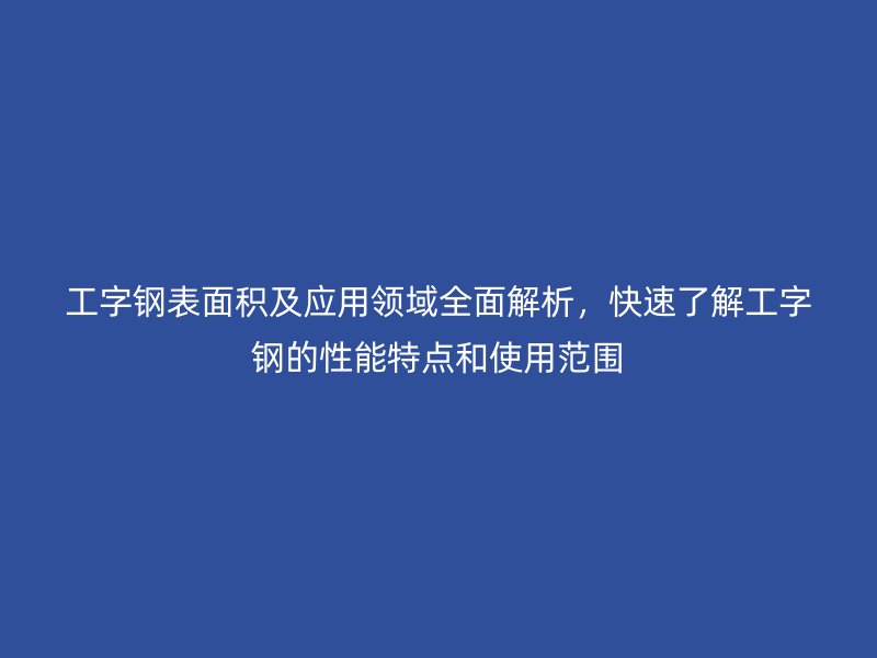 工字鋼表面積及應用領域全面解析，快速了解工字鋼的性能特點和使用范圍