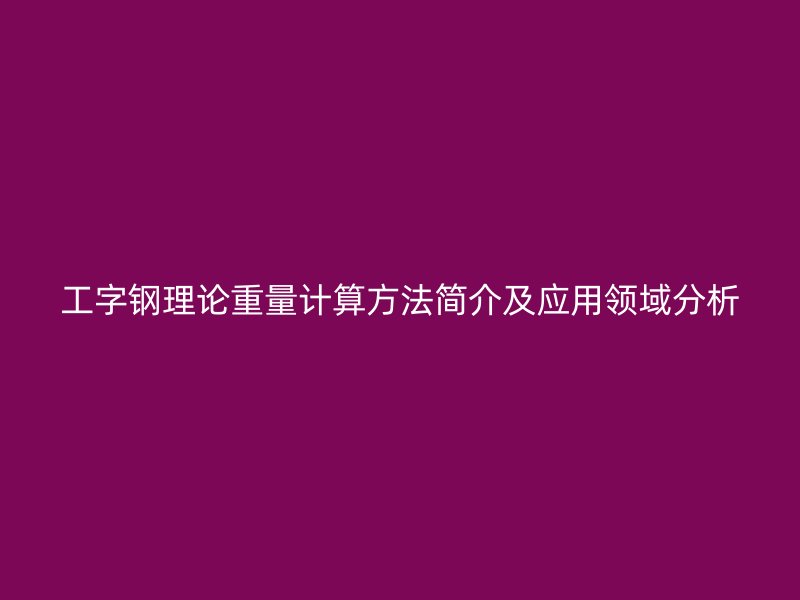 工字鋼理論重量計(jì)算方法簡介及應(yīng)用領(lǐng)域分析