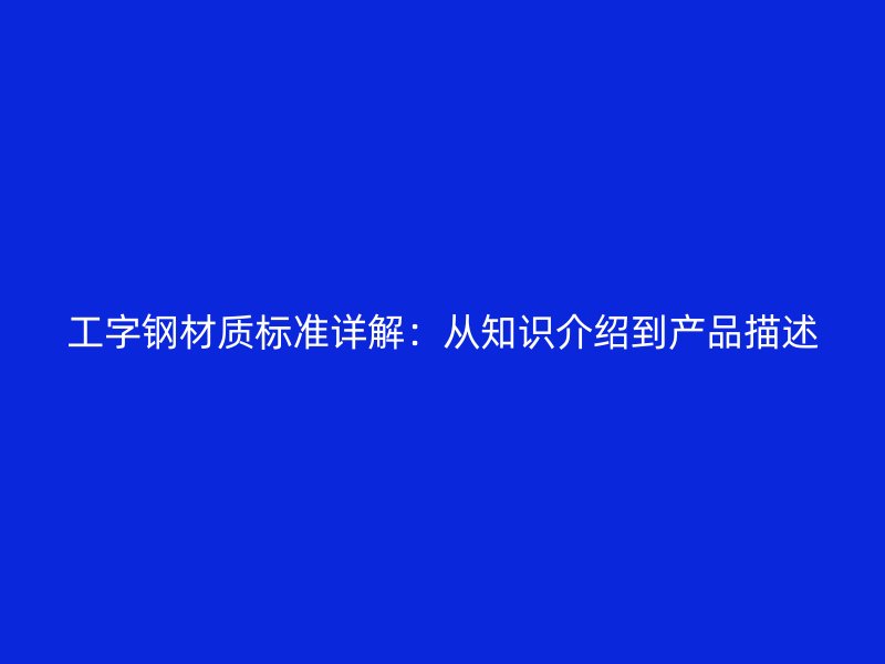 工字鋼材質(zhì)標準詳解：從知識介紹到產(chǎn)品描述