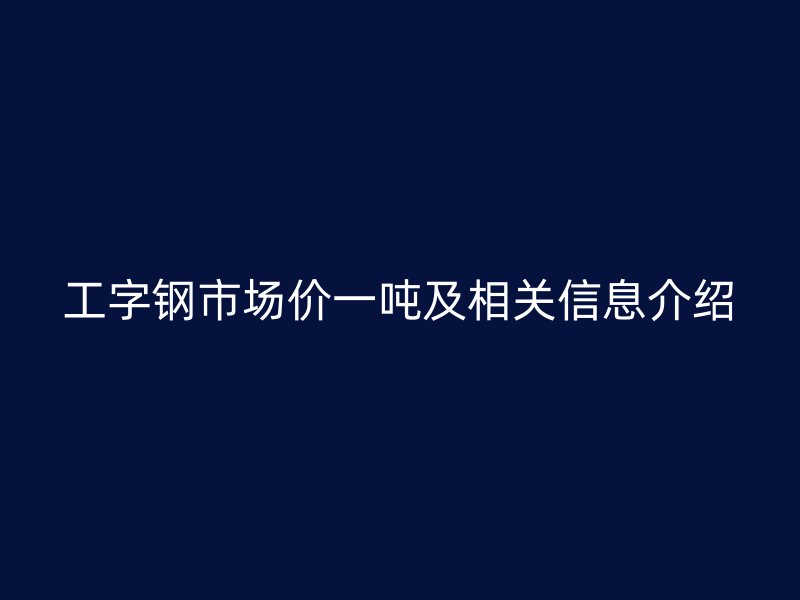 工字鋼市場價一噸及相關信息介紹