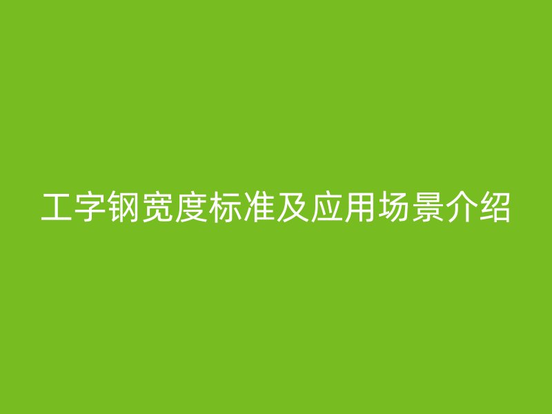 工字鋼寬度標準及應用場景介紹