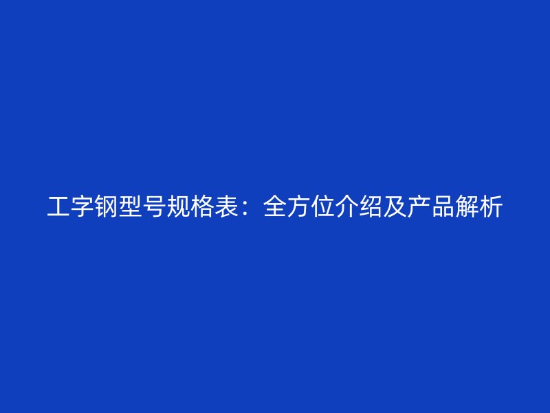 工字鋼型號規(guī)格表：全方位介紹及產(chǎn)品解析