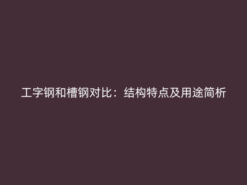 工字鋼和槽鋼對比：結構特點及用途簡析
