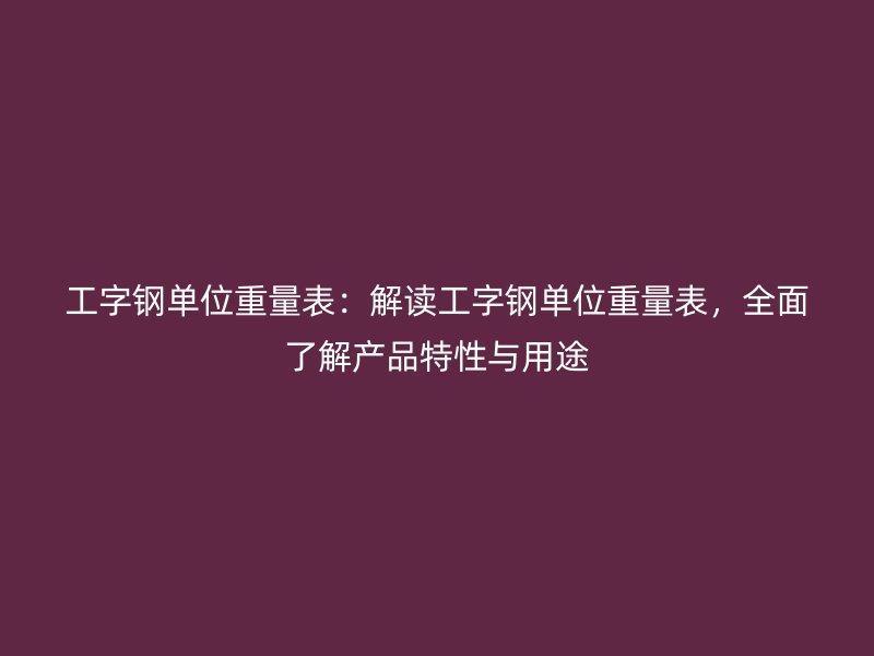 工字鋼單位重量表：解讀工字鋼單位重量表，全面了解產品特性與用途