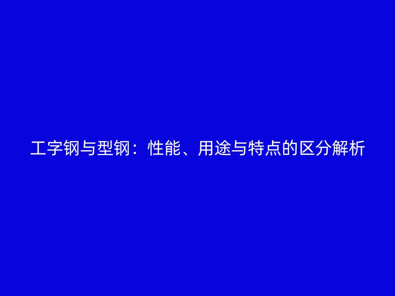工字鋼與型鋼：性能、用途與特點的區分解析