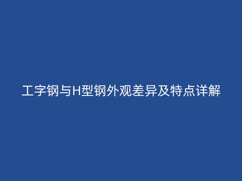 工字鋼與H型鋼外觀差異及特點詳解