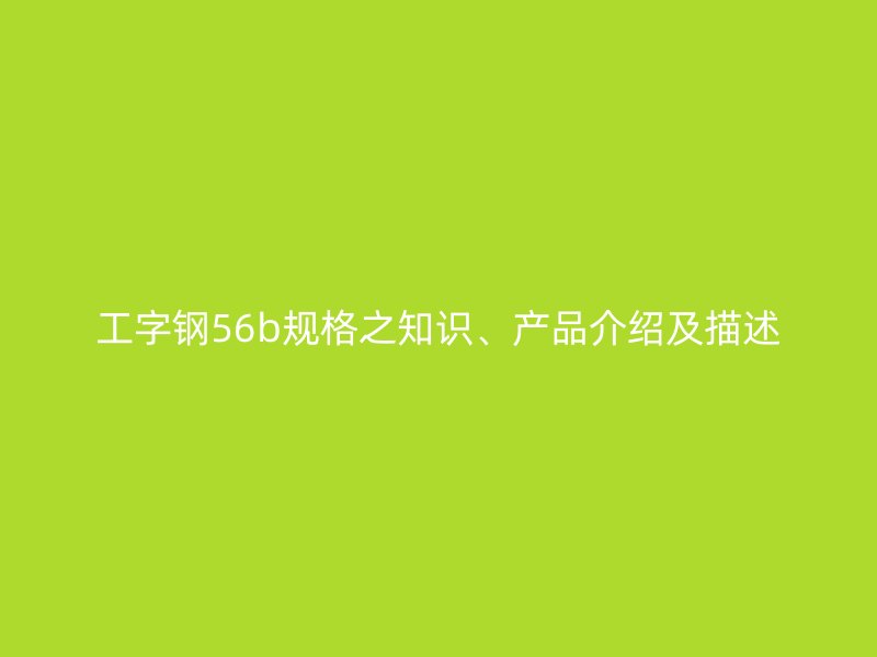 工字鋼56b規格之知識、產品介紹及描述