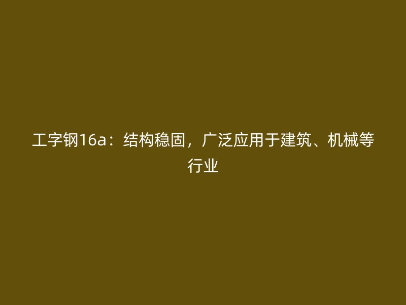 工字鋼16a：結構穩固，廣泛應用于建筑、機械等行業