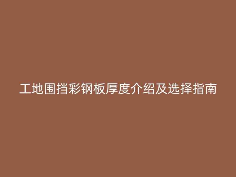 工地圍擋彩鋼板厚度介紹及選擇指南