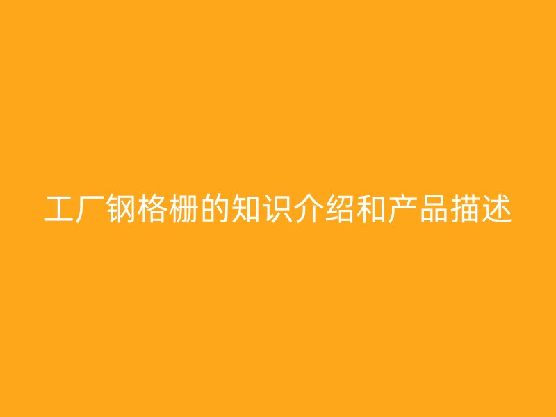 工廠鋼格柵的知識(shí)介紹和產(chǎn)品描述