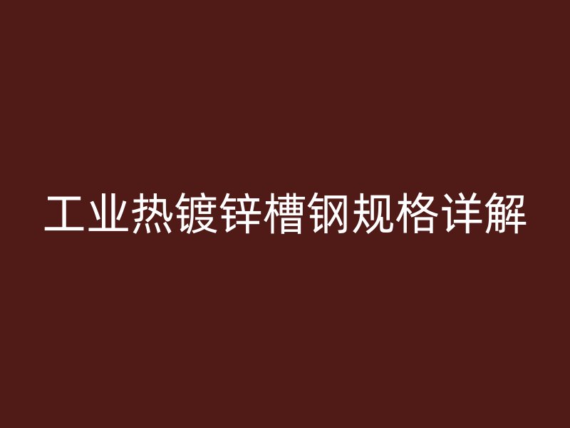 工業熱鍍鋅槽鋼規格詳解