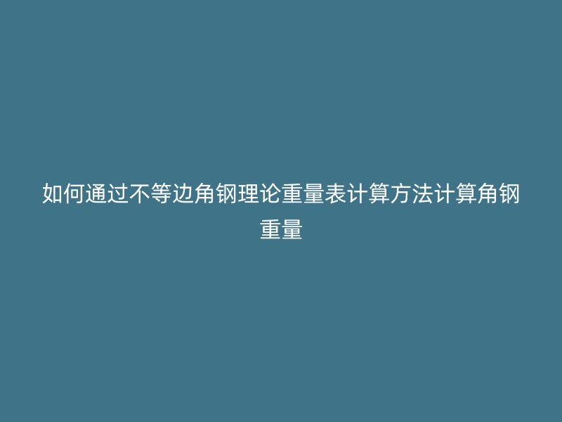 如何通過不等邊角鋼理論重量表計算方法計算角鋼重量